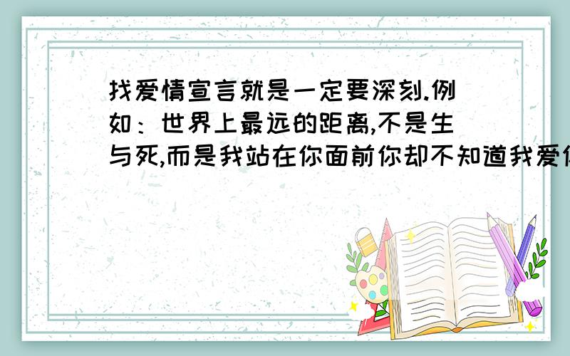 找爱情宣言就是一定要深刻.例如：世界上最远的距离,不是生与死,而是我站在你面前你却不知道我爱你.不用很直达,肉麻,最好冷一点.