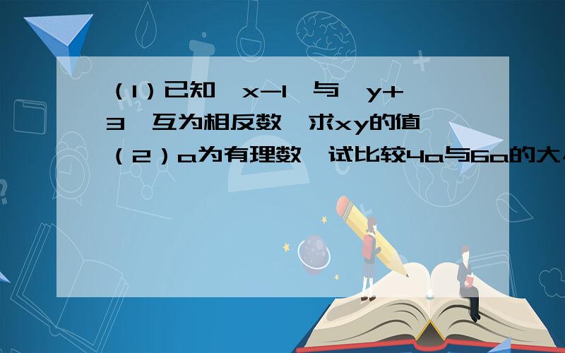 （1）已知┃x-1┃与┃y+3┃互为相反数,求xy的值 （2）a为有理数,试比较4a与6a的大小（1）已知┃x-1┃与┃y+3┃互为相反数，求xy的值（2）a为有理数，试比较4a与6a的大小