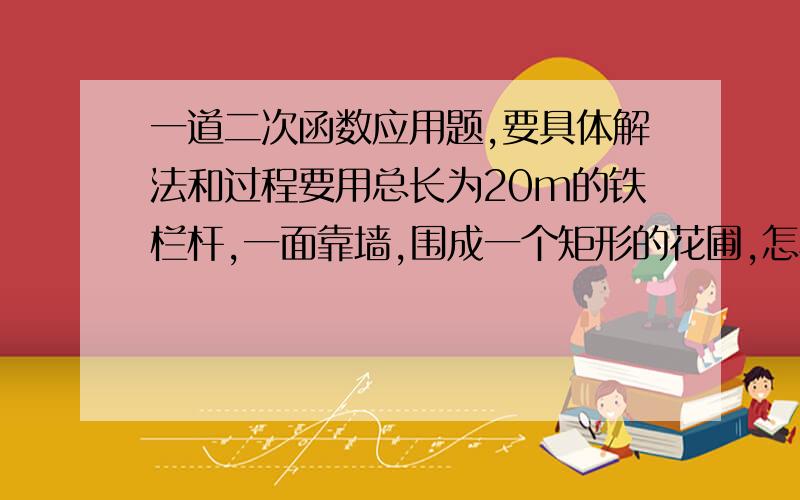 一道二次函数应用题,要具体解法和过程要用总长为20m的铁栏杆,一面靠墙,围成一个矩形的花圃,怎样围法才能使围成花圃面积最