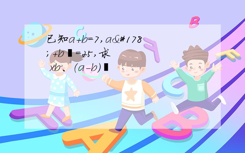 已知a+b=7,a²+b²=25,求 xb、（a-b）²