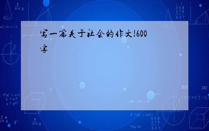 写一篇关于社会的作文!600字