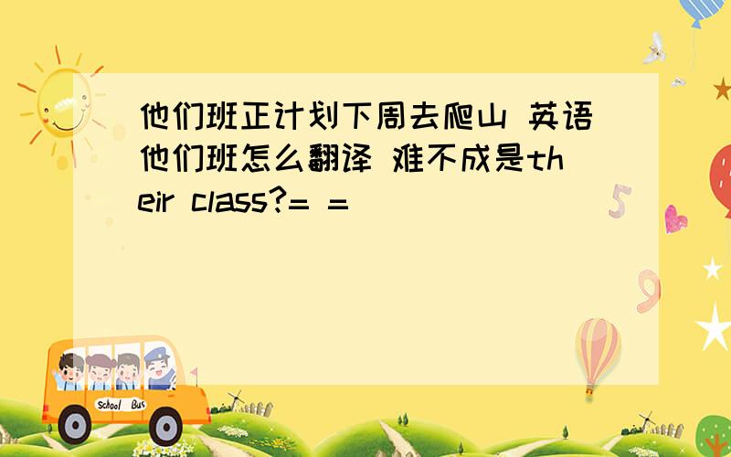 他们班正计划下周去爬山 英语他们班怎么翻译 难不成是their class?= =