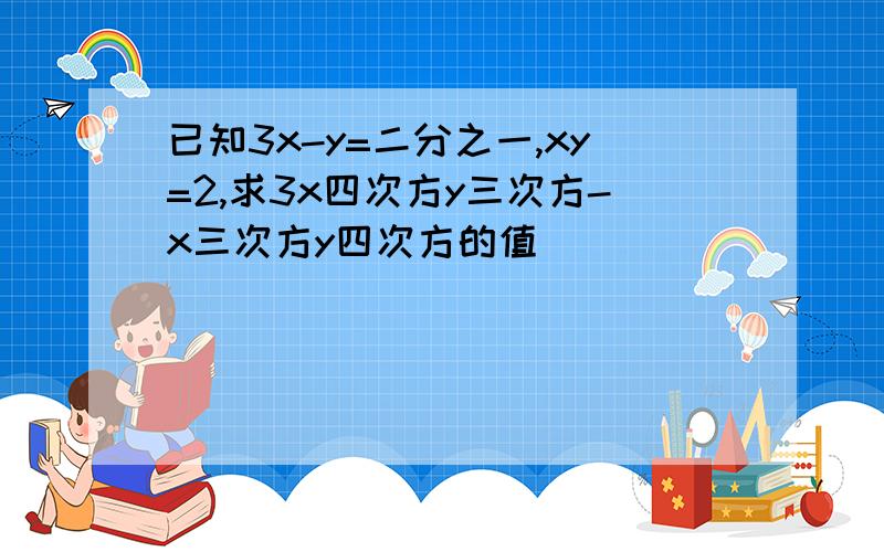 已知3x-y=二分之一,xy=2,求3x四次方y三次方-x三次方y四次方的值