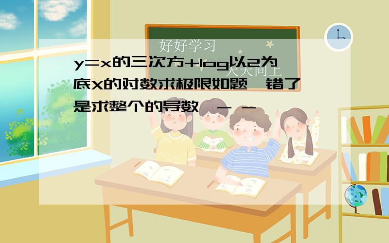 y=x的三次方+log以2为底X的对数求极限如题,错了 是求整个的导数,- -