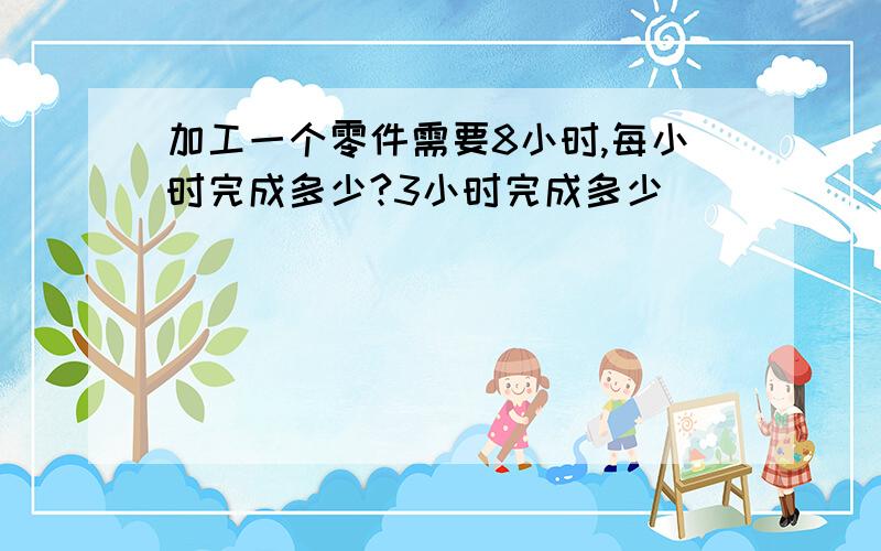 加工一个零件需要8小时,每小时完成多少?3小时完成多少