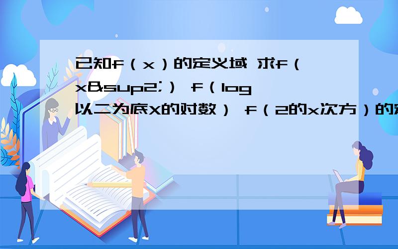 已知f（x）的定义域 求f（x²） f（log以二为底X的对数） f（2的x次方）的定义域可以的话麻烦说明一下解决这类问题的方法,