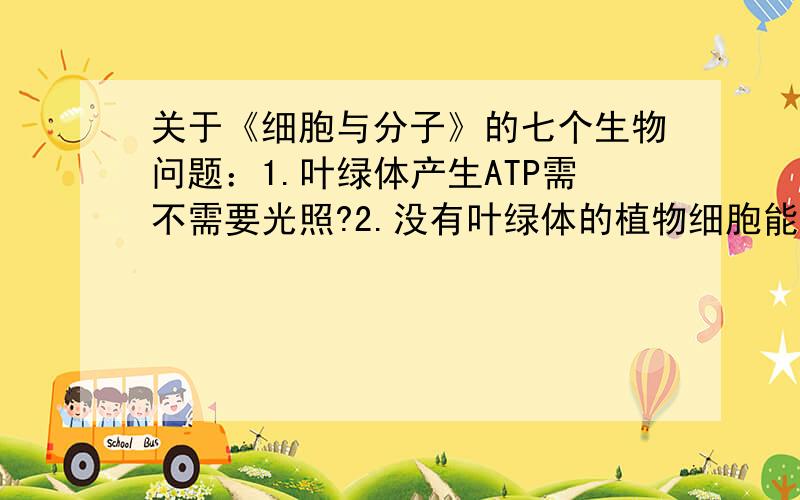 关于《细胞与分子》的七个生物问题：1.叶绿体产生ATP需不需要光照?2.没有叶绿体的植物细胞能不能进行同化作用?（想到过硝化细菌和含光和片层的蓝藻,但是那不是植物细胞啊）3.在动植物