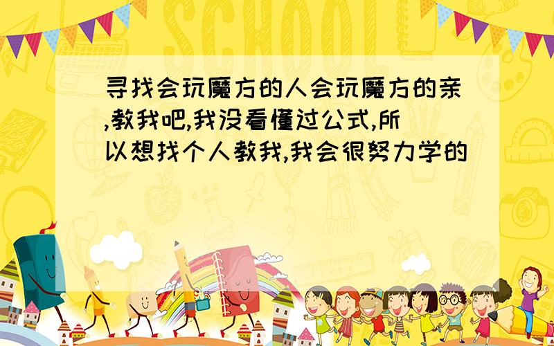 寻找会玩魔方的人会玩魔方的亲,教我吧,我没看懂过公式,所以想找个人教我,我会很努力学的