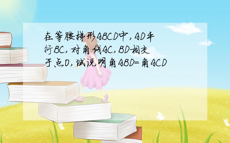 在等腰梯形ABCD中,AD平行BC,对角线AC,BD相交于点O,试说明角ABD=角ACD