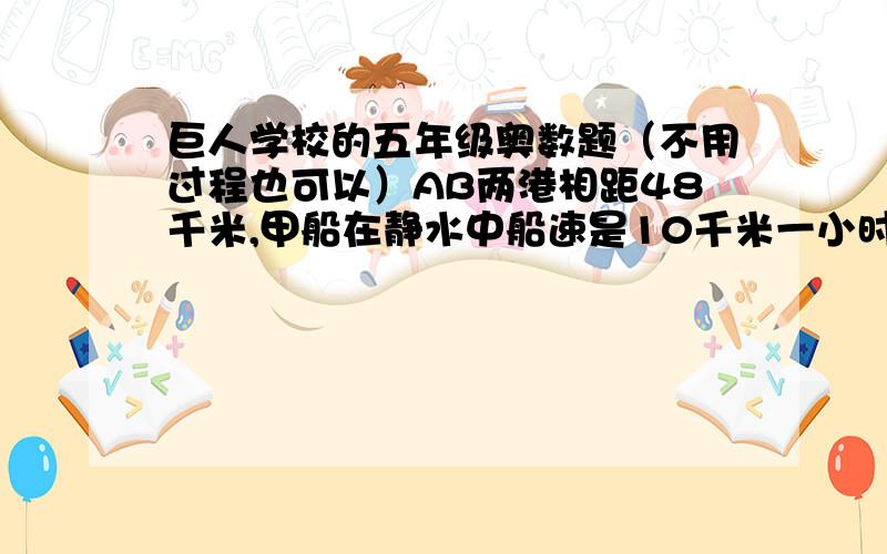 巨人学校的五年级奥数题（不用过程也可以）AB两港相距48千米,甲船在静水中船速是10千米一小时,乙船在静水中船速是20千米一小时.两船同时从A港出发逆流而上,水速是4千米一小时.乙船到B港