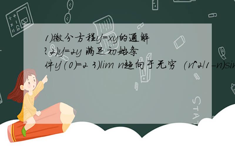 1）微分方程y'=xy的通解?2）y'=2y 满足初始条件y'(0)=2 3）lim n趋向于无穷 (n^2/1-n)sin(1/n)=?