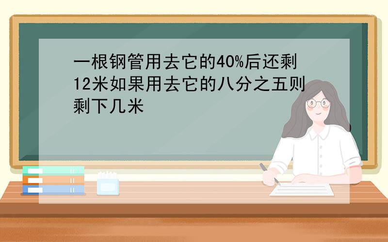 一根钢管用去它的40%后还剩12米如果用去它的八分之五则剩下几米