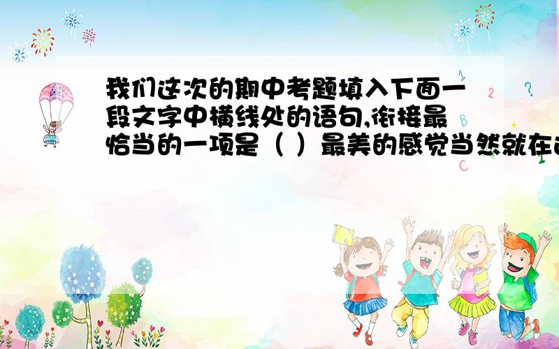 我们这次的期中考题填入下面一段文字中横线处的语句,衔接最恰当的一项是（ ）最美的感觉当然就在这深巷里.我喜欢它两边各式各样的古屋和老墙.__________我尤其喜欢站在这任意横斜的深