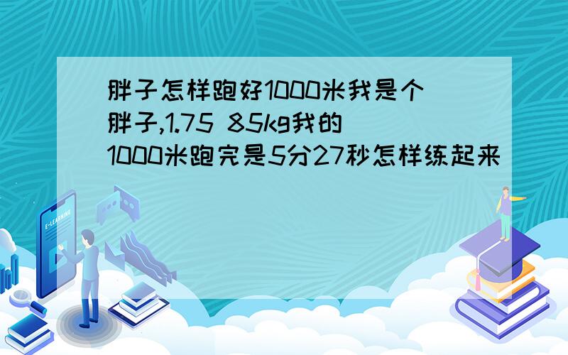 胖子怎样跑好1000米我是个胖子,1.75 85kg我的1000米跑完是5分27秒怎样练起来