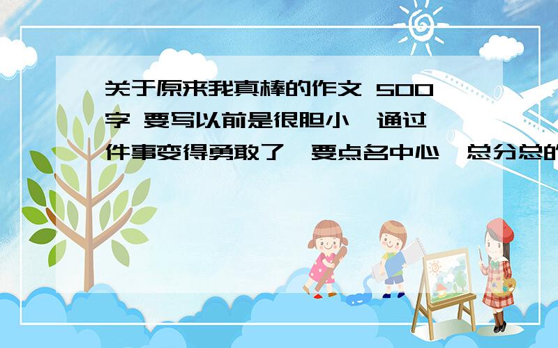 关于原来我真棒的作文 500字 要写以前是很胆小,通过一件事变得勇敢了,要点名中心,总分总的格式勇敢的写多一点