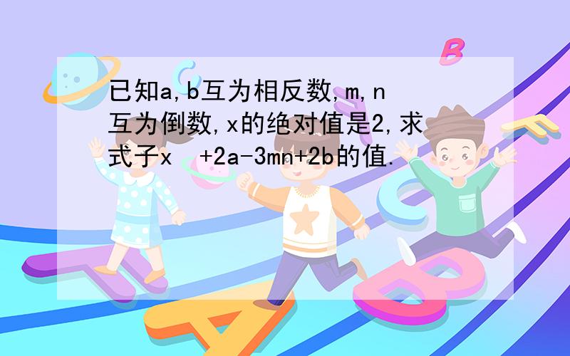 已知a,b互为相反数,m,n互为倒数,x的绝对值是2,求式子x²+2a-3mn+2b的值.