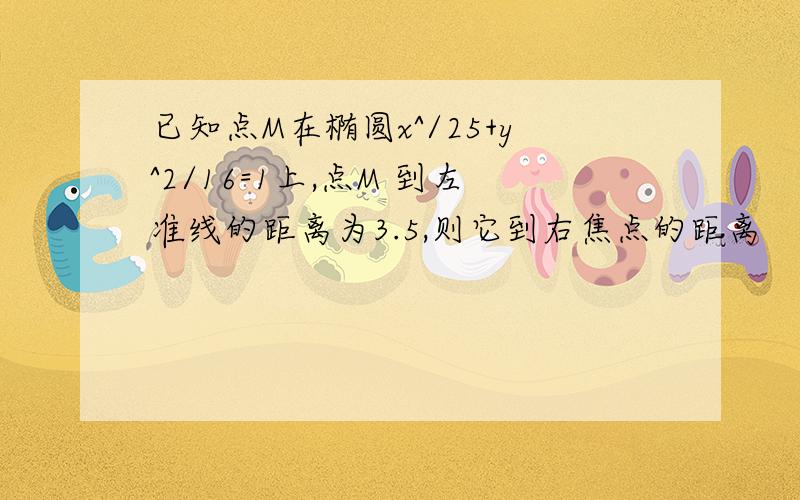 已知点M在椭圆x^/25+y^2/16=1上,点M 到左准线的距离为3.5,则它到右焦点的距离