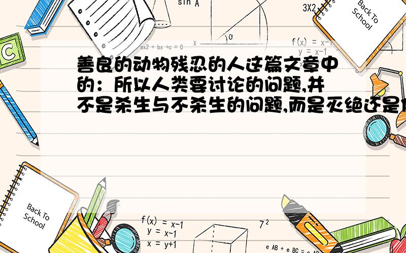 善良的动物残忍的人这篇文章中的：所以人类要讨论的问题,并不是杀生与不杀生的问题,而是灭绝还是保护善良的问题.速回!