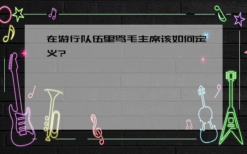 在游行队伍里骂毛主席该如何定义?