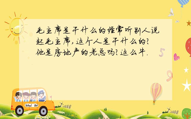 毛主席是干什么的经常听别人说起毛主席,这个人是干什么的?他是房地产的老总吗?这么牛.