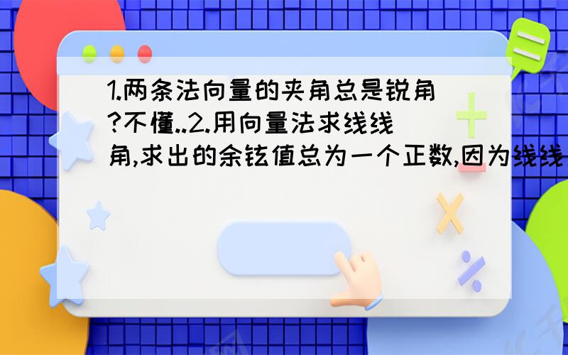 1.两条法向量的夹角总是锐角?不懂..2.用向量法求线线角,求出的余铉值总为一个正数,因为线线角的范围在0到90度内,3.用向量法求线面角,余铉求出的是所求线面角的余角,另外它的余铉值能是