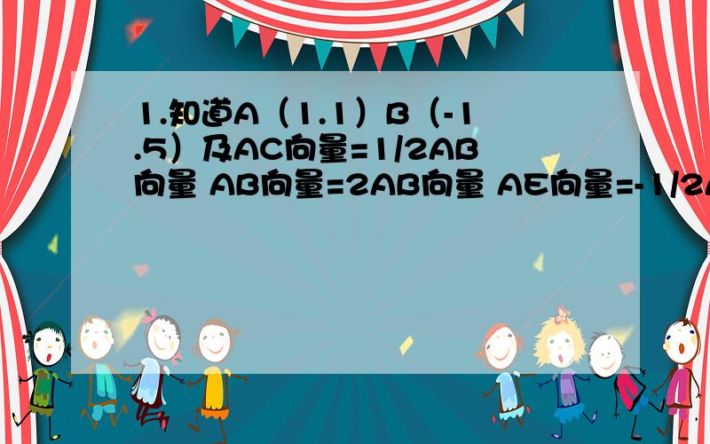 1.知道A（1.1）B（-1.5）及AC向量=1/2AB向量 AB向量=2AB向量 AE向量=-1/2AB向量 求点C D E坐标2.知道O（0.0）A（1.2）B（4.5）OP向量=OA+AB向量 当T=1 1/2 -2 2时分别点p的坐标3.知道a向量（-3.4）b向量（5.2）