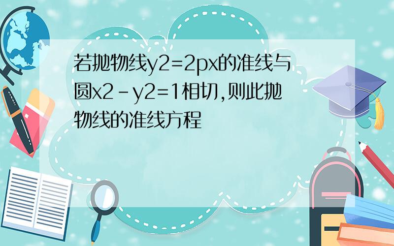 若抛物线y2=2px的准线与圆x2-y2=1相切,则此抛物线的准线方程