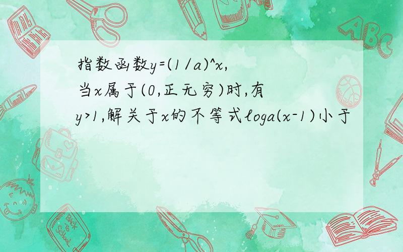 指数函数y=(1/a)^x,当x属于(0,正无穷)时,有y>1,解关于x的不等式loga(x-1)小于