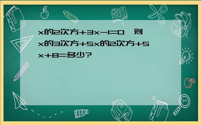 x的2次方+3x-1=0,则x的3次方+5x的2次方+5x+8=多少?