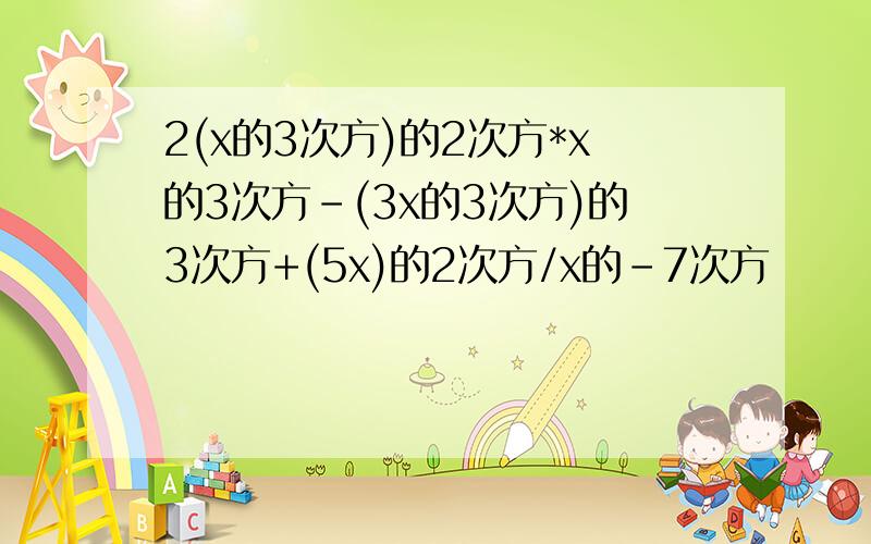 2(x的3次方)的2次方*x的3次方-(3x的3次方)的3次方+(5x)的2次方/x的-7次方