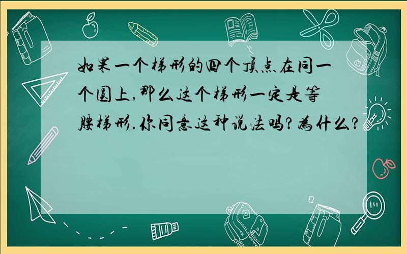 如果一个梯形的四个顶点在同一个圆上,那么这个梯形一定是等腰梯形.你同意这种说法吗?为什么?