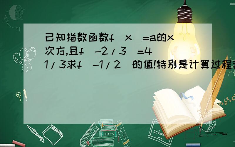 已知指数函数f(x)=a的x次方,且f(-2/3)=4^1/3求f(-1/2)的值!特别是计算过程我实在不会算,没耐心答我的，别答比较好，f(x)=a^xf(-2/3)=a^(-2/3)=(1/a)^(2/3)=4^(1/3)=2^(2/3)像这样给个式子，又不肯耐心解释为什