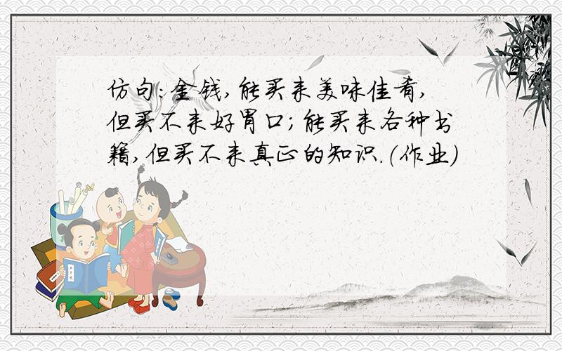 仿句：金钱,能买来美味佳肴,但买不来好胃口；能买来各种书籍,但买不来真正的知识.（作业）