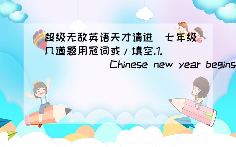 超级无敌英语天才请进（七年级几道题用冠词或/填空.1._______Chinese new year begins from the spring2._______Christmas is as important as______ spring festival to the forgigners第一题答案是（ a）第二题是（/,the）为