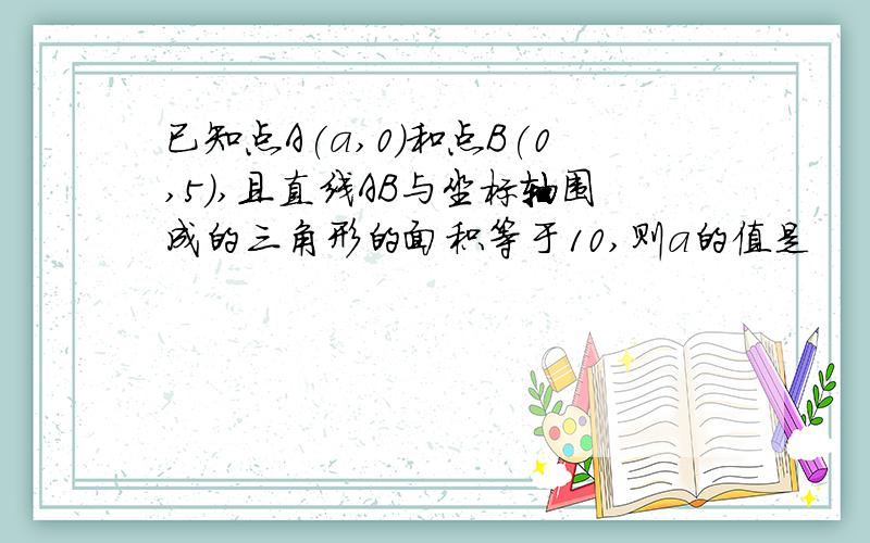 已知点A(a,0)和点B(0,5),且直线AB与坐标轴围成的三角形的面积等于10,则a的值是