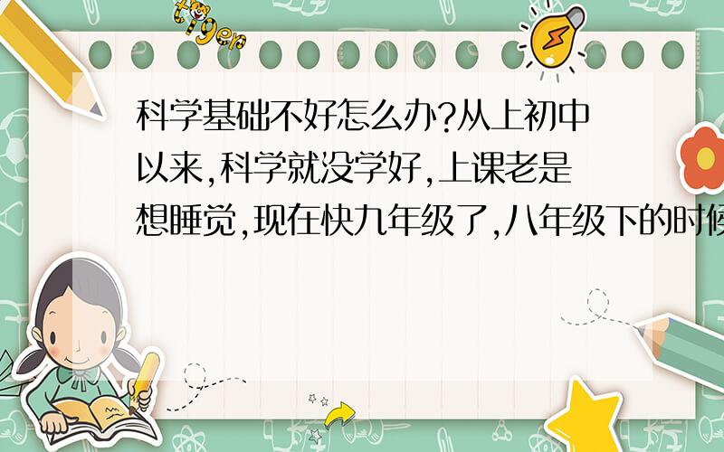 科学基础不好怎么办?从上初中以来,科学就没学好,上课老是想睡觉,现在快九年级了,八年级下的时候,发现科学并不难,但七年级的科学完全没学好,中考科学200分,拉分很大,怎么办?