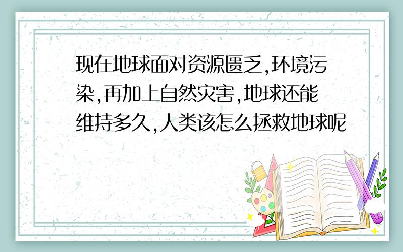 现在地球面对资源匮乏,环境污染,再加上自然灾害,地球还能维持多久,人类该怎么拯救地球呢