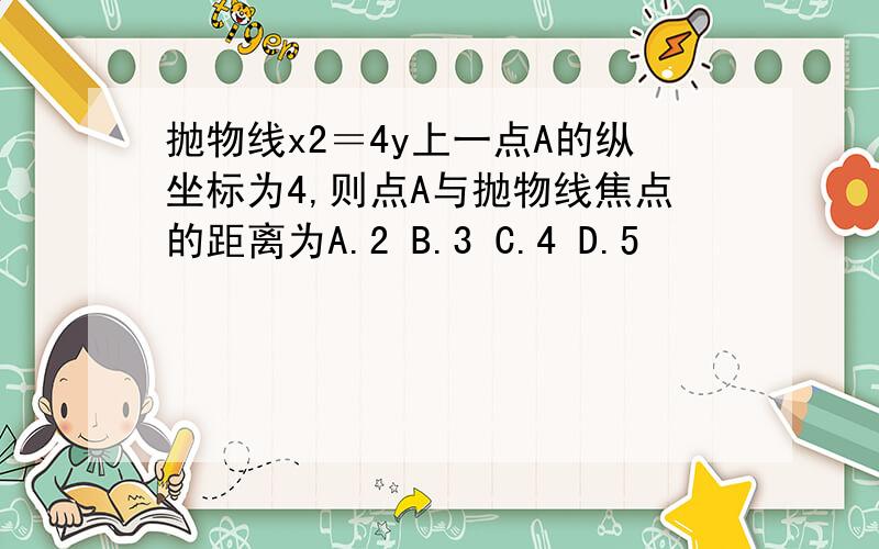 抛物线x2＝4y上一点A的纵坐标为4,则点A与抛物线焦点的距离为A.2 B.3 C.4 D.5