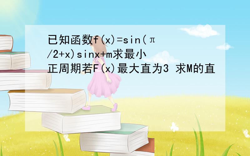 已知函数f(x)=sin(π/2+x)sinx+m求最小正周期若F(x)最大直为3 求M的直