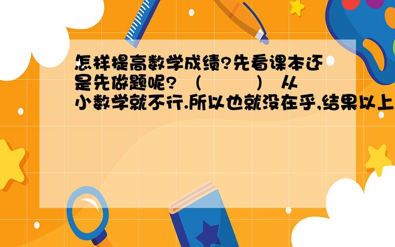 怎样提高数学成绩?先看课本还是先做题呢?╮(╯▽╰)╭从小数学就不行.所以也就没在乎,结果以上高三就傻眼了,以前我数学考32分,但理科基本都是80,90的,所以整体成绩排名也不差,我也就没