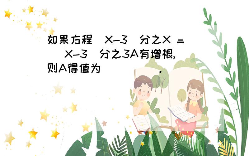 如果方程（X-3）分之X = （X-3）分之3A有增根,则A得值为_____.