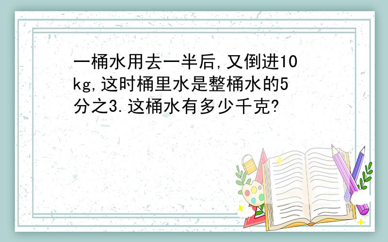 一桶水用去一半后,又倒进10kg,这时桶里水是整桶水的5分之3.这桶水有多少千克?