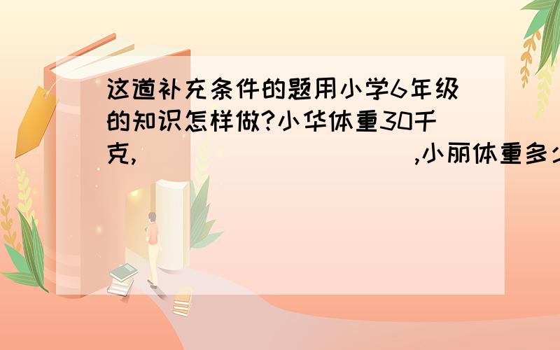 这道补充条件的题用小学6年级的知识怎样做?小华体重30千克,（                 ）,小丽体重多少千克?列式为：X-6分之1X=30