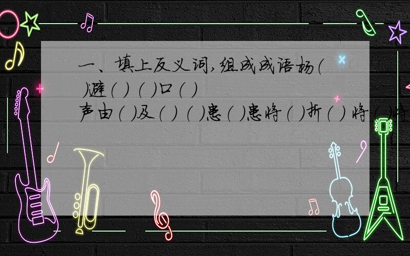 一、填上反义词,组成成语杨（ ）避（ ） （ ）口（ ）声由（ ）及（ ） （ ）患（ ）患将（ ）折（ ） 将（ ）将（ ）截（ ）补（ ） 惊（ ）动（ ）二、填上近义词,组成成语不（ ）不（