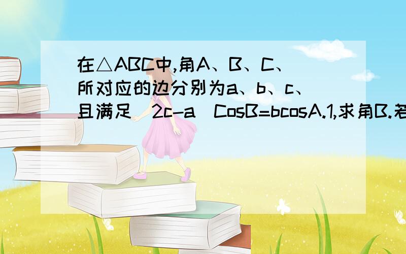 在△ABC中,角A、B、C、所对应的边分别为a、b、c、且满足(2c-a)CosB=bcosA.1,求角B.若b=根号3,△ABC的面积为4分之3根号3,试判断三角形的形状,并说明理由.