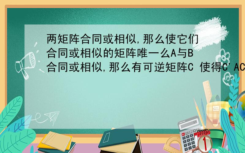 两矩阵合同或相似,那么使它们合同或相似的矩阵唯一么A与B合同或相似,那么有可逆矩阵C 使得C'AC=B （‘分别指转置和逆） 那么C唯一么 唯一的话可以用非数学专业的线性代数理论证明出来么