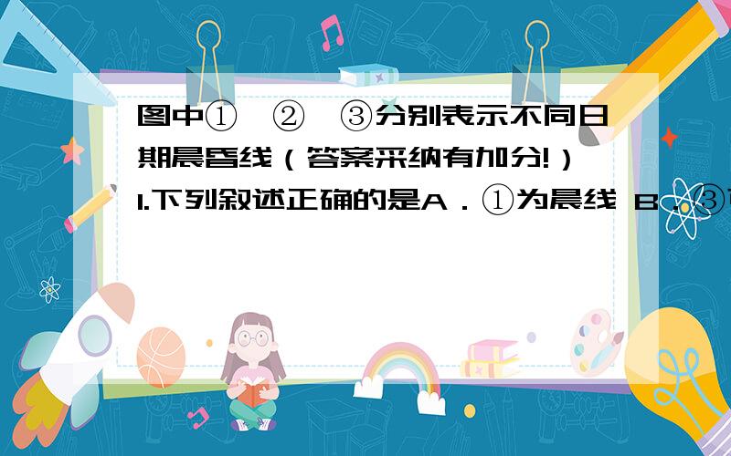 图中①、②、③分别表示不同日期晨昏线（答案采纳有加分!）1.下列叙述正确的是A．①为晨线 B．③可能是昏线,也可能为晨线 C．②线出现时,全球昼夜平分D．纬线L是回归线2.①线与纬线L夹