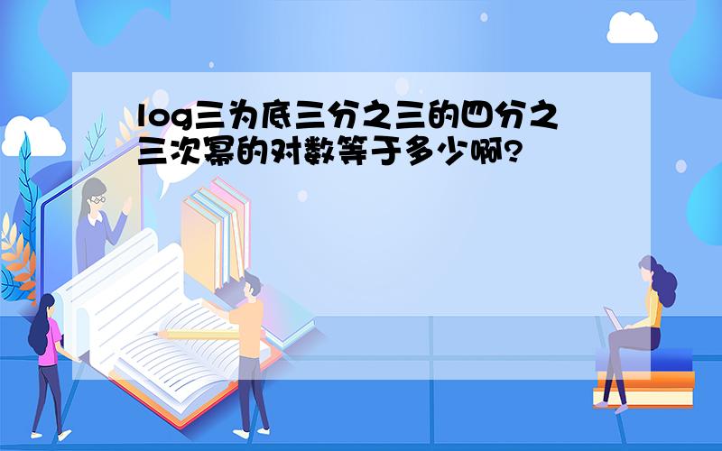 log三为底三分之三的四分之三次幂的对数等于多少啊?