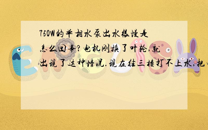 750W的单相水泵出水很慢是怎么回事?电机刚换了叶轮,就出现了这种情况.现在往三楼打不上水,把电机出水管上的阀门打开有水流出,但感觉没有水压.如果是叶轮装反了,会出水吗?装反了能装上