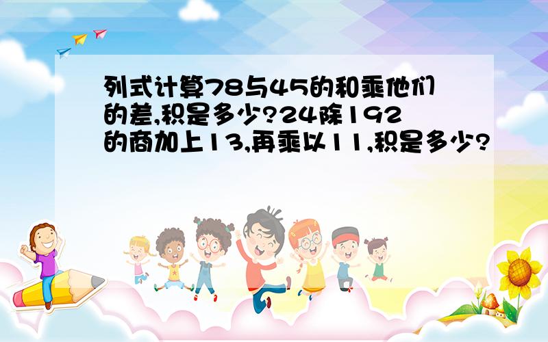 列式计算78与45的和乘他们的差,积是多少?24除192的商加上13,再乘以11,积是多少?